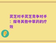 灵芝对手灵芝竞争对手：探寻其他中草药的疗效