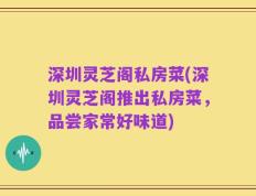 深圳灵芝阁私房菜(深圳灵芝阁推出私房菜，品尝家常好味道)
