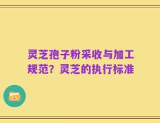 灵芝孢子粉采收与加工规范？灵芝的执行标准