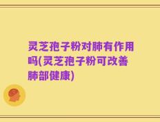 灵芝孢子粉对肺有作用吗(灵芝孢子粉可改善肺部健康)