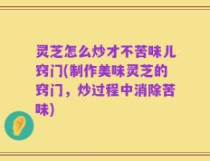 灵芝怎么炒才不苦味儿窍门(制作美味灵芝的窍门，炒过程中消除苦味)