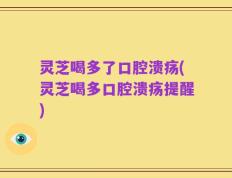 灵芝喝多了口腔溃疡(灵芝喝多口腔溃疡提醒)