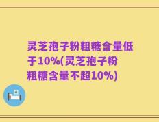 灵芝孢子粉粗糖含量低于10%(灵芝孢子粉粗糖含量不超10%)