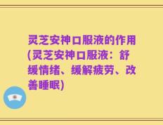 灵芝安神口服液的作用(灵芝安神口服液：舒缓情绪、缓解疲劳、改善睡眠)