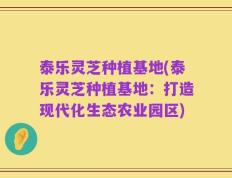 泰乐灵芝种植基地(泰乐灵芝种植基地：打造现代化生态农业园区)
