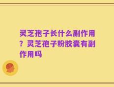 灵芝孢子长什么副作用？灵芝孢子粉胶囊有副作用吗