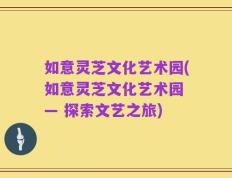 如意灵芝文化艺术园(如意灵芝文化艺术园 — 探索文艺之旅)