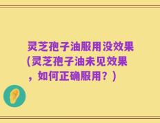 灵芝孢子油服用没效果(灵芝孢子油未见效果，如何正确服用？)