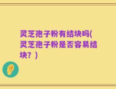 灵芝孢子粉有结块吗(灵芝孢子粉是否容易结块？)