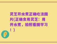 灵芝开水煮正确吃法图片(正确食用灵芝：用开水煮，拍照看图学习！)