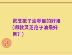 灵芝孢子油哪里的好用(哪款灵芝孢子油最好用？)