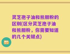 灵芝孢子油和熊胆粉的区别(区分灵芝孢子油和熊胆粉，你需要知道的几个关键点)