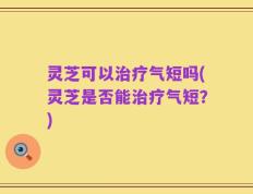 灵芝可以治疗气短吗(灵芝是否能治疗气短？)