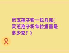 灵芝孢子粉一粒几克(灵芝孢子粉每粒重量是多少克？)