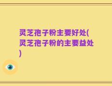 灵芝孢子粉主要好处(灵芝孢子粉的主要益处)