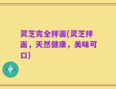 灵芝完全拌面(灵芝拌面，天然健康，美味可口)