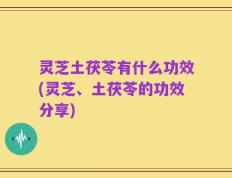 灵芝土茯苓有什么功效(灵芝、土茯苓的功效分享)