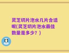 灵芝切片泡水几片合适呢(灵芝切片泡水最佳数量是多少？)