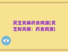 灵芝天麻药食同源(灵芝和天麻：药食同源)