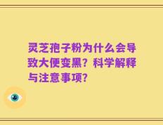 灵芝孢子粉为什么会导致大便变黑？科学解释与注意事项？