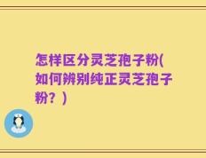 怎样区分灵芝孢子粉(如何辨别纯正灵芝孢子粉？)
