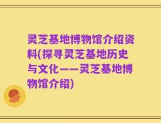 灵芝基地博物馆介绍资料(探寻灵芝基地历史与文化——灵芝基地博物馆介绍)