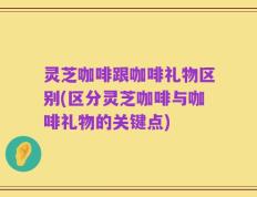 灵芝咖啡跟咖啡礼物区别(区分灵芝咖啡与咖啡礼物的关键点)