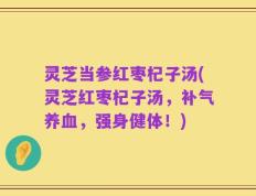 灵芝当参红枣杞子汤(灵芝红枣杞子汤，补气养血，强身健体！)