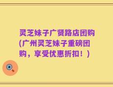 灵芝妹子广贤路店团购(广州灵芝妹子重磅团购，享受优惠折扣！)