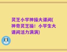 灵芝小学神操大课间(神奇灵芝操！小学生大课间活力满满)