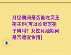 月经期间是否能吃灵芝孢子粉(可以吃灵芝孢子粉吗？女性月经期间是否适宜食用)