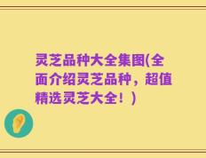 灵芝品种大全集图(全面介绍灵芝品种，超值精选灵芝大全！)
