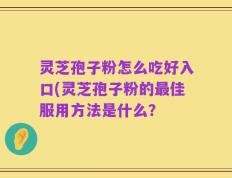 灵芝孢子粉怎么吃好入口(灵芝孢子粉的最佳服用方法是什么？