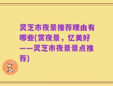 灵芝市夜景推荐理由有哪些(赏夜景，忆美好——灵芝市夜景景点推荐)