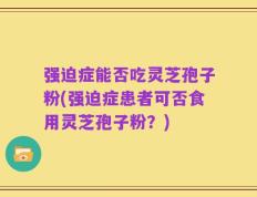 强迫症能否吃灵芝孢子粉(强迫症患者可否食用灵芝孢子粉？)