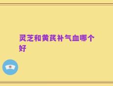 灵芝和黄芪补气血哪个好