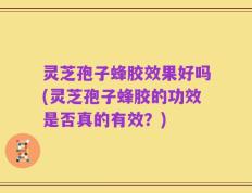 灵芝孢子蜂胶效果好吗(灵芝孢子蜂胶的功效是否真的有效？)