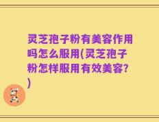 灵芝孢子粉有美容作用吗怎么服用(灵芝孢子粉怎样服用有效美容？)