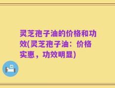 灵芝孢子油的价格和功效(灵芝孢子油：价格实惠，功效明显)