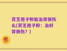 灵芝孢子粉能治肾损伤么(灵芝孢子粉：治好肾损伤？)