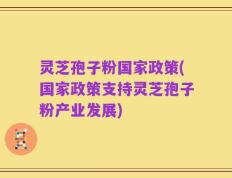 灵芝孢子粉国家政策(国家政策支持灵芝孢子粉产业发展)