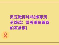 灵芝嫩芽炖鸡(嫩芽灵芝炖鸡：营养美味兼备的家常菜)