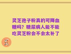 灵芝孢子粉真的可降血糖吗？糖尿病人能不能吃灵芝粉会不会太补了