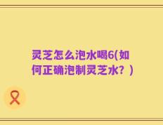 灵芝怎么泡水喝6(如何正确泡制灵芝水？)