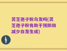 灵芝孢子粉乌发吗(灵芝孢子粉有助于预防和减少白发生成)