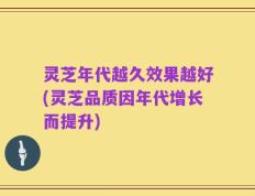 灵芝年代越久效果越好(灵芝品质因年代增长而提升)