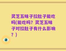 灵芝五味子拉肚子能吃吗(能吃吗？灵芝五味子对拉肚子有什么影响？)