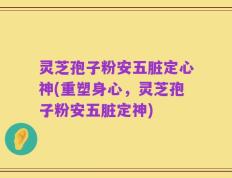 灵芝孢子粉安五脏定心神(重塑身心，灵芝孢子粉安五脏定神)
