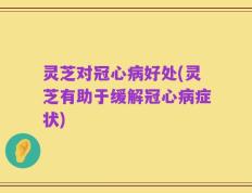 灵芝对冠心病好处(灵芝有助于缓解冠心病症状)