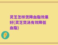 灵芝怎样煲降血脂效果好(灵芝煲汤有效降低血脂)